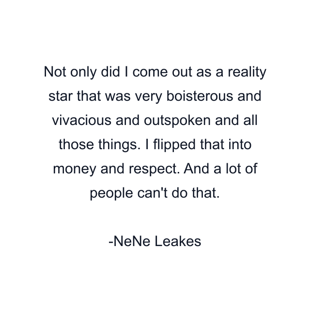 Not only did I come out as a reality star that was very boisterous and vivacious and outspoken and all those things. I flipped that into money and respect. And a lot of people can't do that.