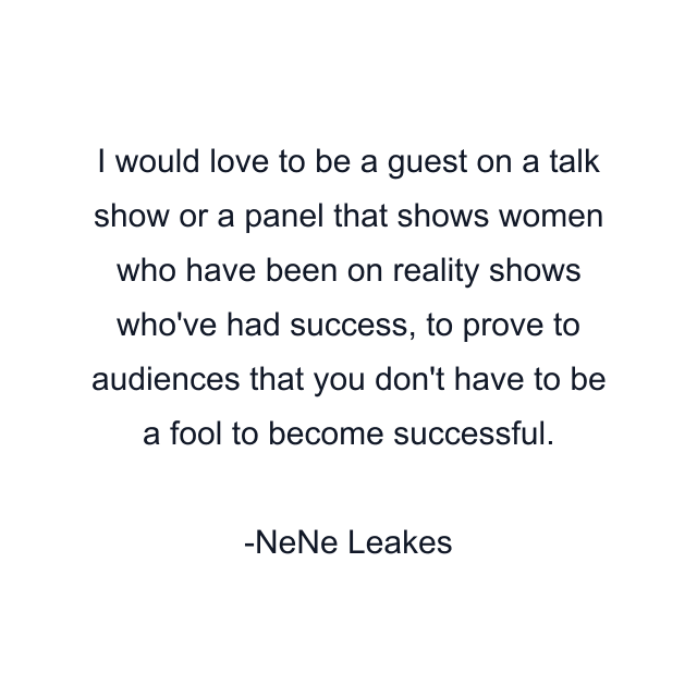 I would love to be a guest on a talk show or a panel that shows women who have been on reality shows who've had success, to prove to audiences that you don't have to be a fool to become successful.