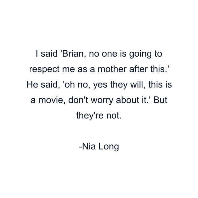 I said 'Brian, no one is going to respect me as a mother after this.' He said, 'oh no, yes they will, this is a movie, don't worry about it.' But they're not.