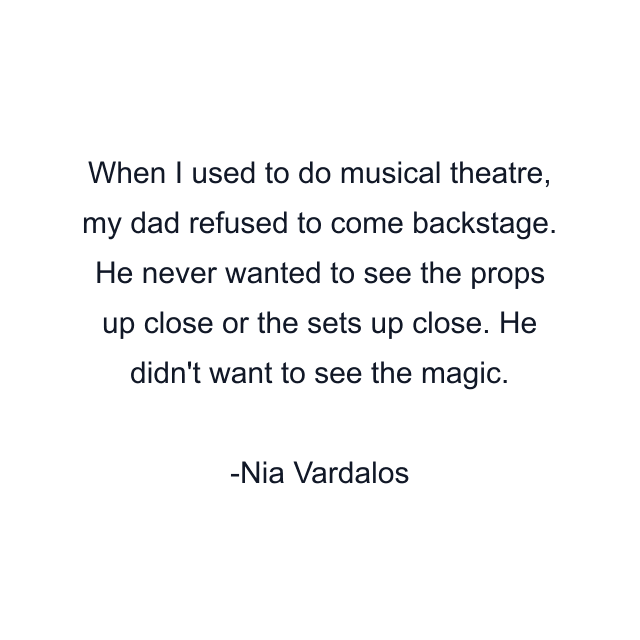 When I used to do musical theatre, my dad refused to come backstage. He never wanted to see the props up close or the sets up close. He didn't want to see the magic.