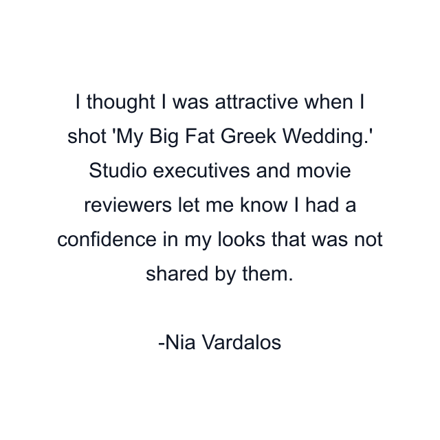 I thought I was attractive when I shot 'My Big Fat Greek Wedding.' Studio executives and movie reviewers let me know I had a confidence in my looks that was not shared by them.