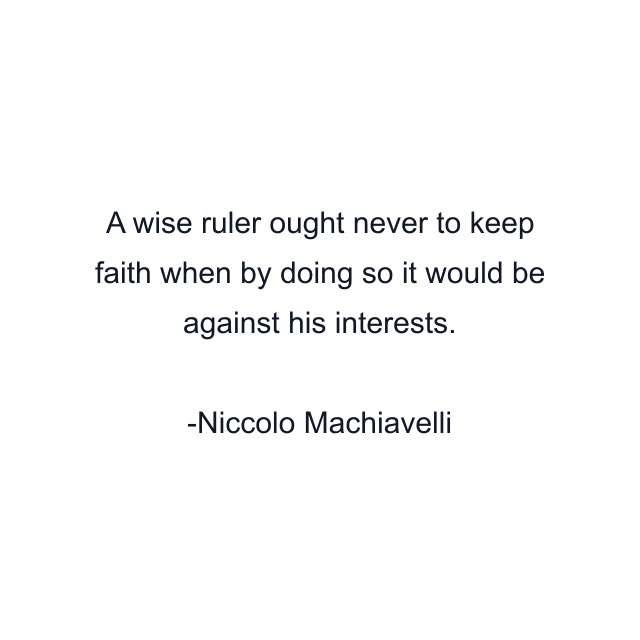 A wise ruler ought never to keep faith when by doing so it would be against his interests.