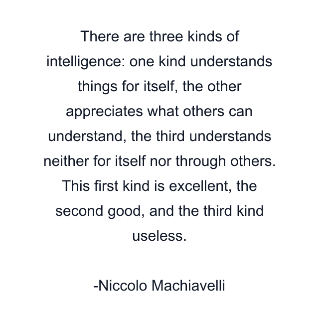 There are three kinds of intelligence: one kind understands things for itself, the other appreciates what others can understand, the third understands neither for itself nor through others. This first kind is excellent, the second good, and the third kind useless.