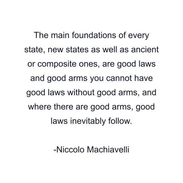 The main foundations of every state, new states as well as ancient or composite ones, are good laws and good arms you cannot have good laws without good arms, and where there are good arms, good laws inevitably follow.