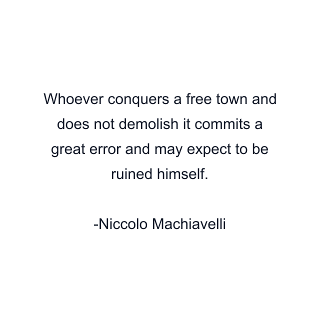 Whoever conquers a free town and does not demolish it commits a great error and may expect to be ruined himself.