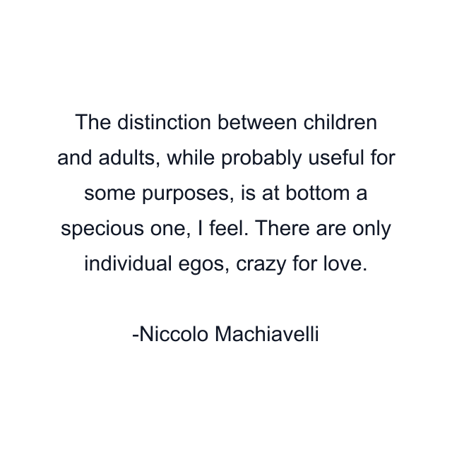 The distinction between children and adults, while probably useful for some purposes, is at bottom a specious one, I feel. There are only individual egos, crazy for love.