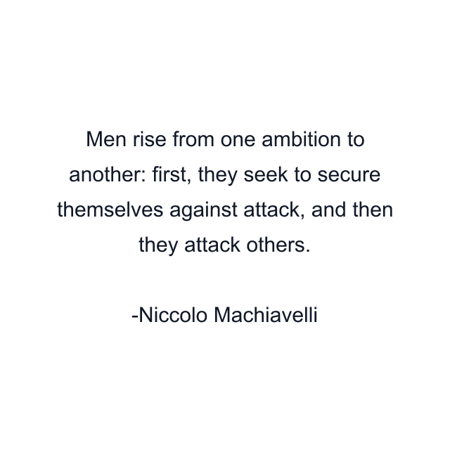 Men rise from one ambition to another: first, they seek to secure themselves against attack, and then they attack others.