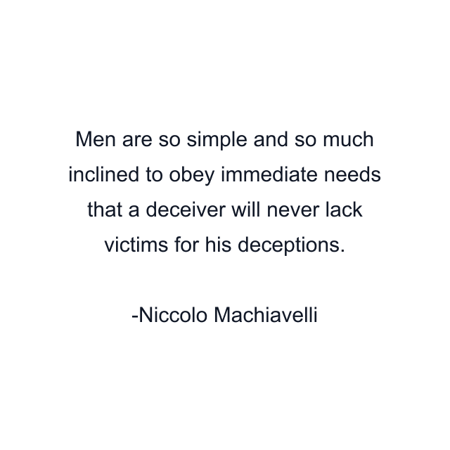 Men are so simple and so much inclined to obey immediate needs that a deceiver will never lack victims for his deceptions.