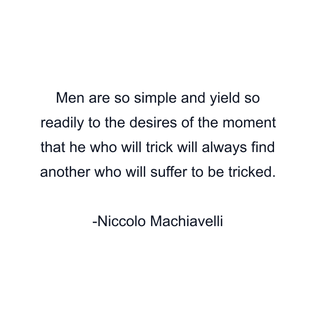 Men are so simple and yield so readily to the desires of the moment that he who will trick will always find another who will suffer to be tricked.