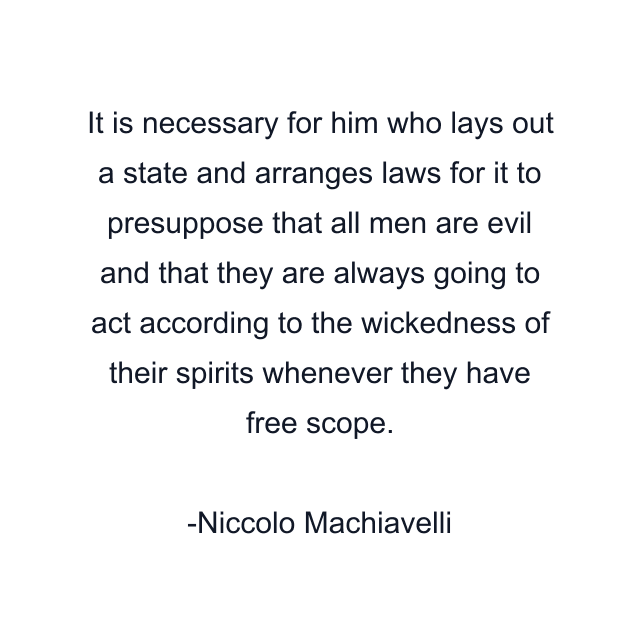 It is necessary for him who lays out a state and arranges laws for it to presuppose that all men are evil and that they are always going to act according to the wickedness of their spirits whenever they have free scope.