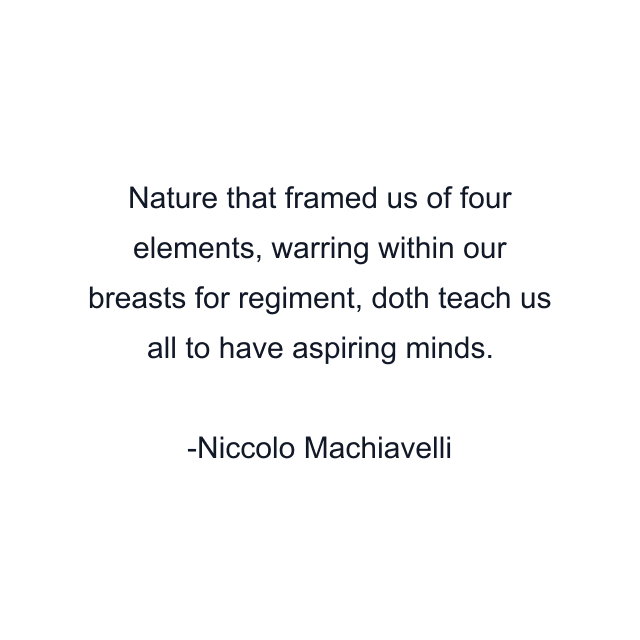 Nature that framed us of four elements, warring within our breasts for regiment, doth teach us all to have aspiring minds.