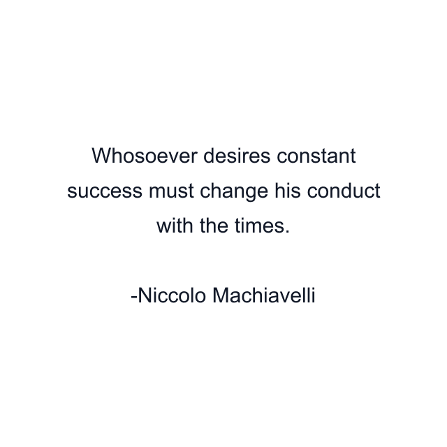 Whosoever desires constant success must change his conduct with the times.