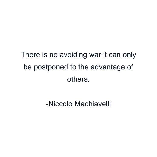 There is no avoiding war it can only be postponed to the advantage of others.