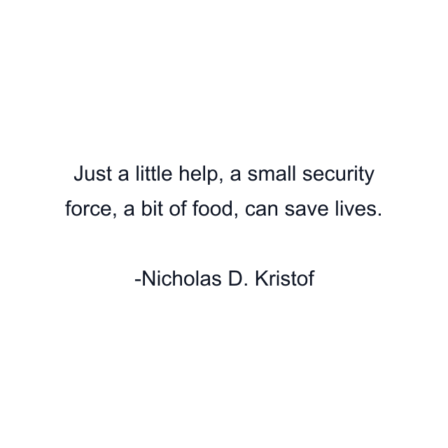 Just a little help, a small security force, a bit of food, can save lives.