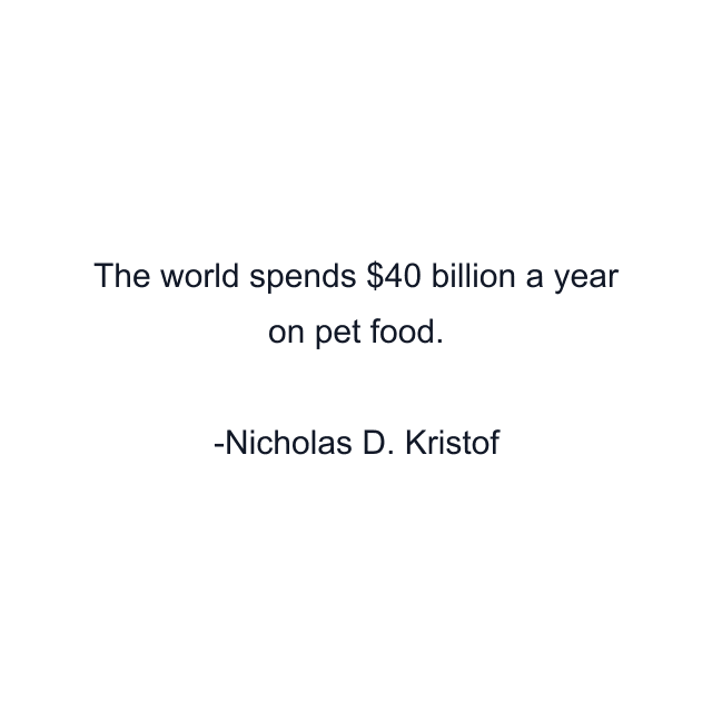 The world spends $40 billion a year on pet food.