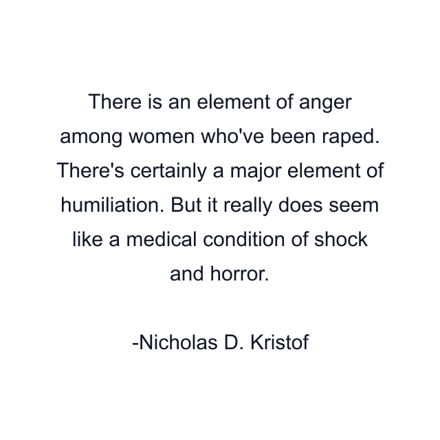 There is an element of anger among women who've been raped. There's certainly a major element of humiliation. But it really does seem like a medical condition of shock and horror.