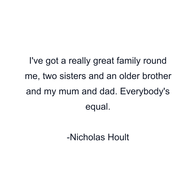 I've got a really great family round me, two sisters and an older brother and my mum and dad. Everybody's equal.