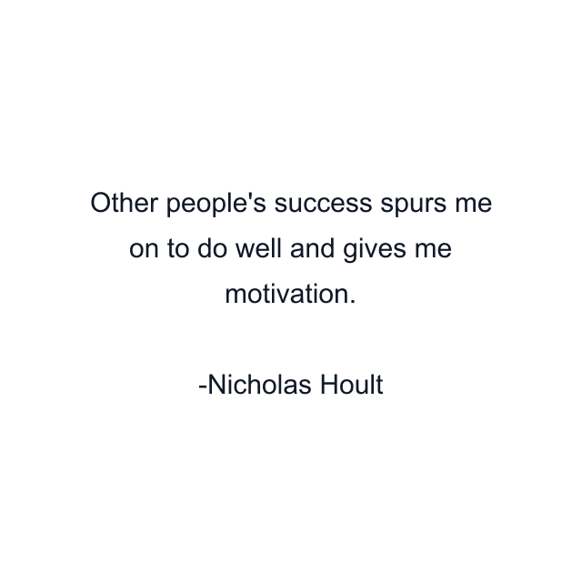 Other people's success spurs me on to do well and gives me motivation.