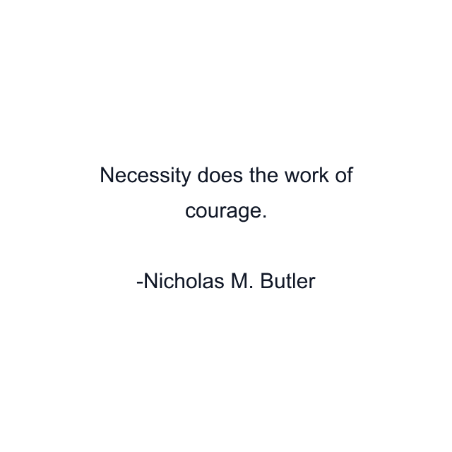 Necessity does the work of courage.