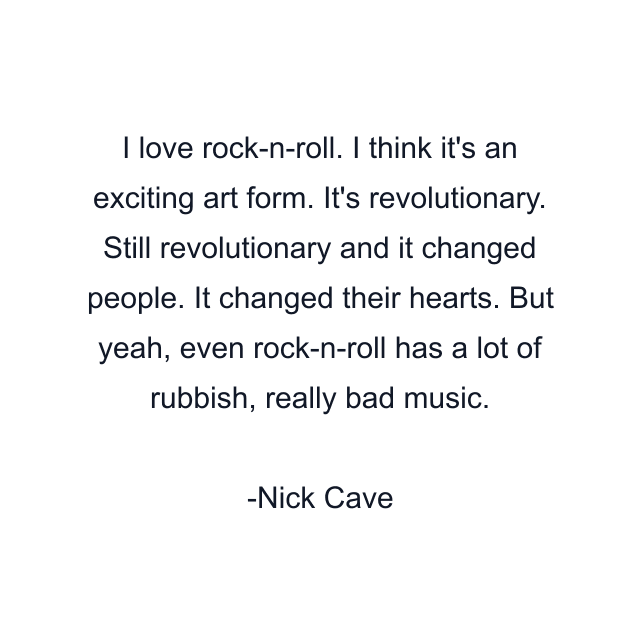 I love rock-n-roll. I think it's an exciting art form. It's revolutionary. Still revolutionary and it changed people. It changed their hearts. But yeah, even rock-n-roll has a lot of rubbish, really bad music.