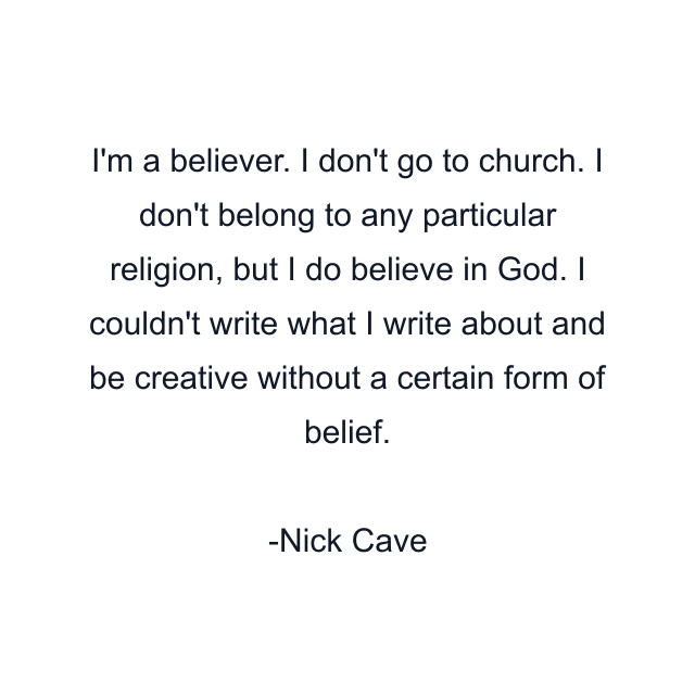 I'm a believer. I don't go to church. I don't belong to any particular religion, but I do believe in God. I couldn't write what I write about and be creative without a certain form of belief.