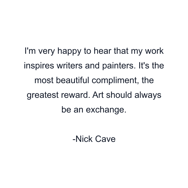 I'm very happy to hear that my work inspires writers and painters. It's the most beautiful compliment, the greatest reward. Art should always be an exchange.