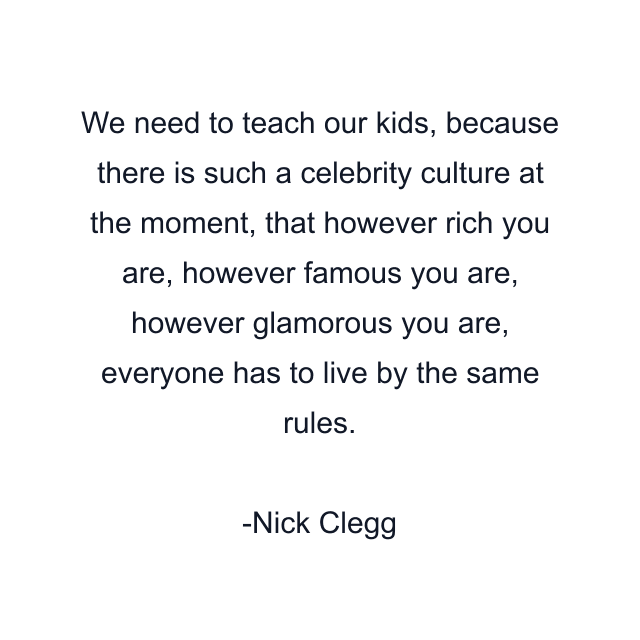 We need to teach our kids, because there is such a celebrity culture at the moment, that however rich you are, however famous you are, however glamorous you are, everyone has to live by the same rules.