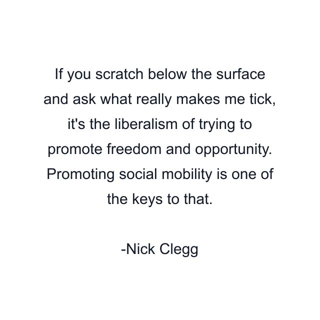 If you scratch below the surface and ask what really makes me tick, it's the liberalism of trying to promote freedom and opportunity. Promoting social mobility is one of the keys to that.