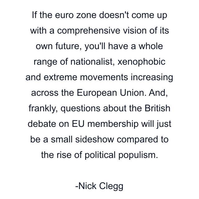 If the euro zone doesn't come up with a comprehensive vision of its own future, you'll have a whole range of nationalist, xenophobic and extreme movements increasing across the European Union. And, frankly, questions about the British debate on EU membership will just be a small sideshow compared to the rise of political populism.