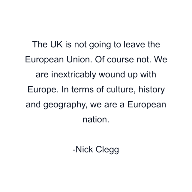 The UK is not going to leave the European Union. Of course not. We are inextricably wound up with Europe. In terms of culture, history and geography, we are a European nation.