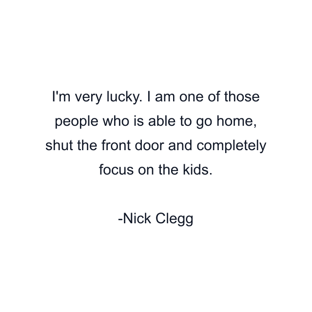 I'm very lucky. I am one of those people who is able to go home, shut the front door and completely focus on the kids.