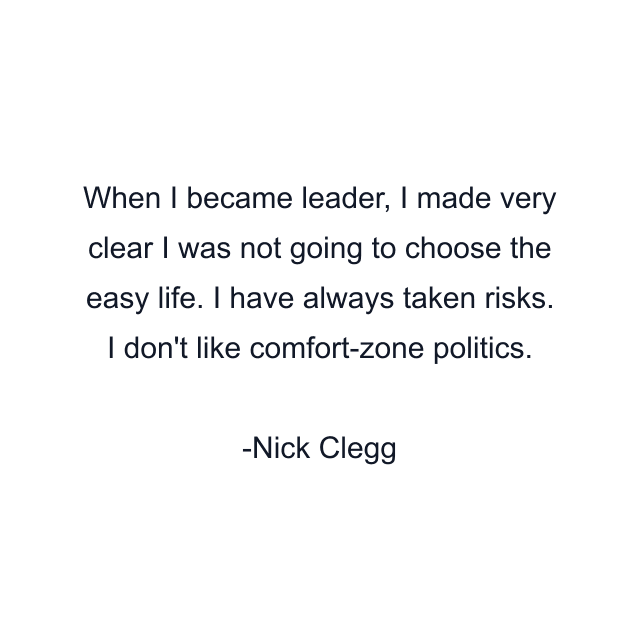 When I became leader, I made very clear I was not going to choose the easy life. I have always taken risks. I don't like comfort-zone politics.