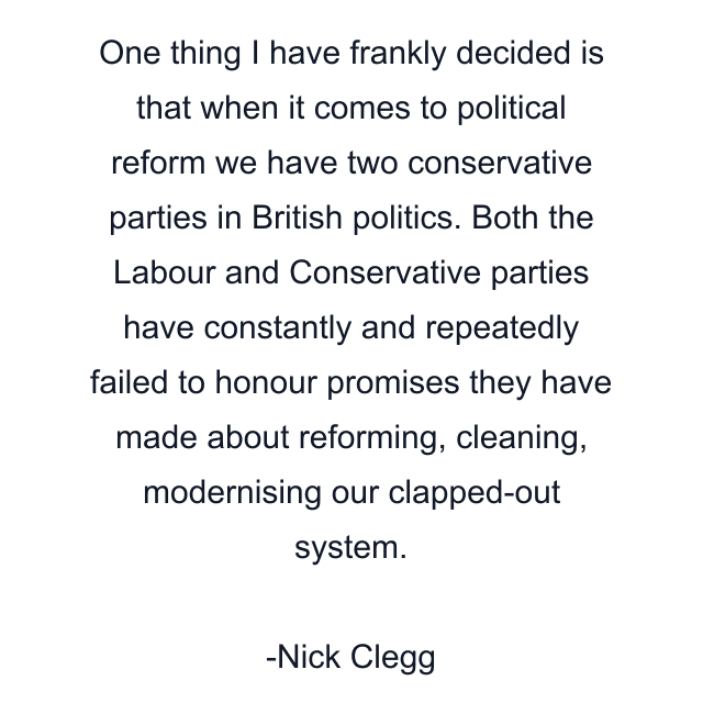 One thing I have frankly decided is that when it comes to political reform we have two conservative parties in British politics. Both the Labour and Conservative parties have constantly and repeatedly failed to honour promises they have made about reforming, cleaning, modernising our clapped-out system.