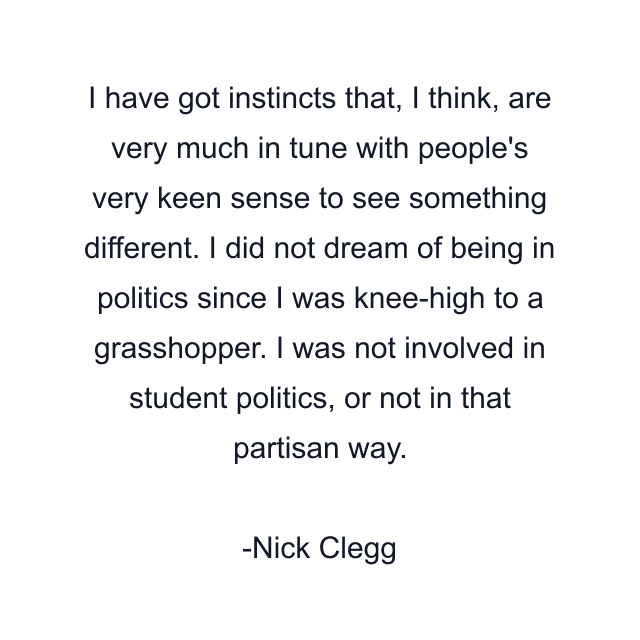 I have got instincts that, I think, are very much in tune with people's very keen sense to see something different. I did not dream of being in politics since I was knee-high to a grasshopper. I was not involved in student politics, or not in that partisan way.