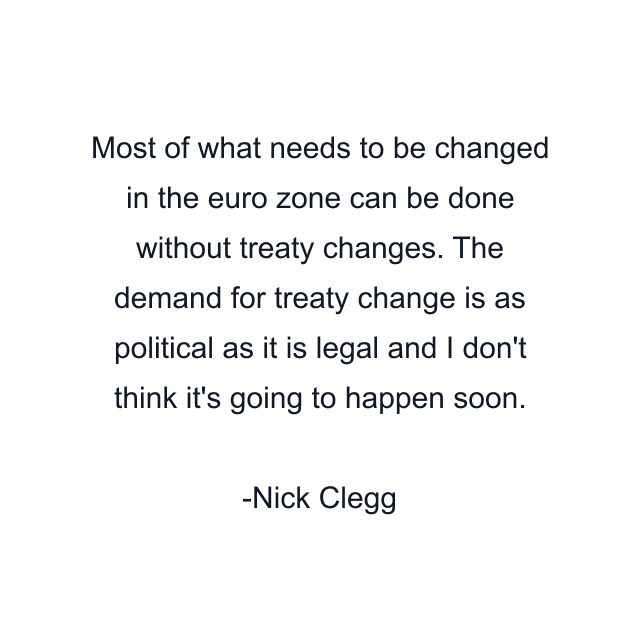 Most of what needs to be changed in the euro zone can be done without treaty changes. The demand for treaty change is as political as it is legal and I don't think it's going to happen soon.