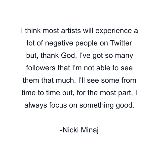 I think most artists will experience a lot of negative people on Twitter but, thank God, I've got so many followers that I'm not able to see them that much. I'll see some from time to time but, for the most part, I always focus on something good.