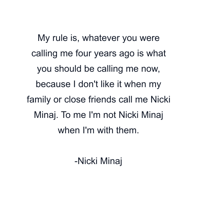 My rule is, whatever you were calling me four years ago is what you should be calling me now, because I don't like it when my family or close friends call me Nicki Minaj. To me I'm not Nicki Minaj when I'm with them.