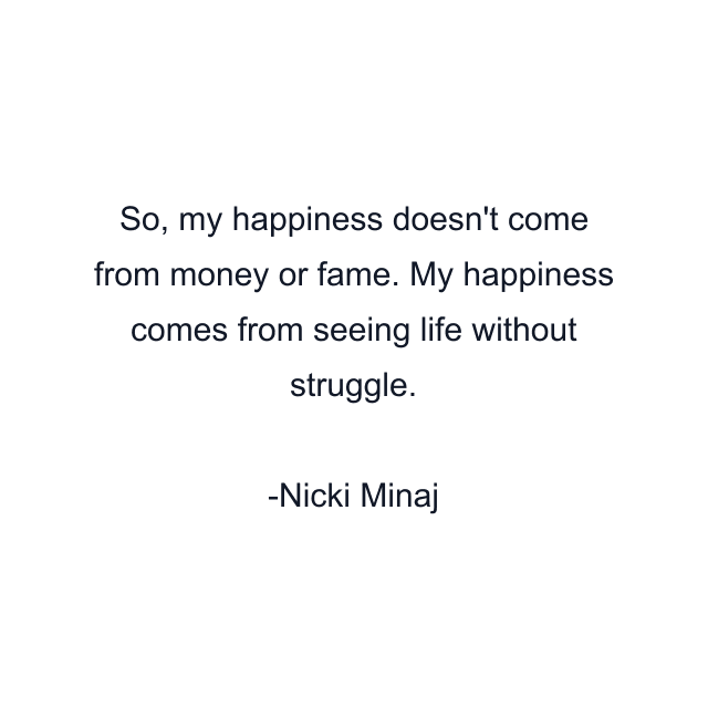 So, my happiness doesn't come from money or fame. My happiness comes from seeing life without struggle.