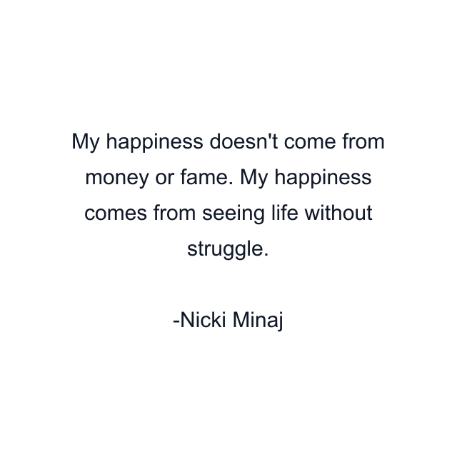 My happiness doesn't come from money or fame. My happiness comes from seeing life without struggle.