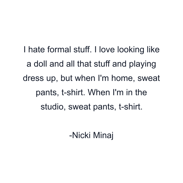 I hate formal stuff. I love looking like a doll and all that stuff and playing dress up, but when I'm home, sweat pants, t-shirt. When I'm in the studio, sweat pants, t-shirt.