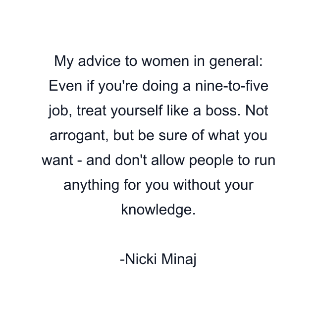 My advice to women in general: Even if you're doing a nine-to-five job, treat yourself like a boss. Not arrogant, but be sure of what you want - and don't allow people to run anything for you without your knowledge.