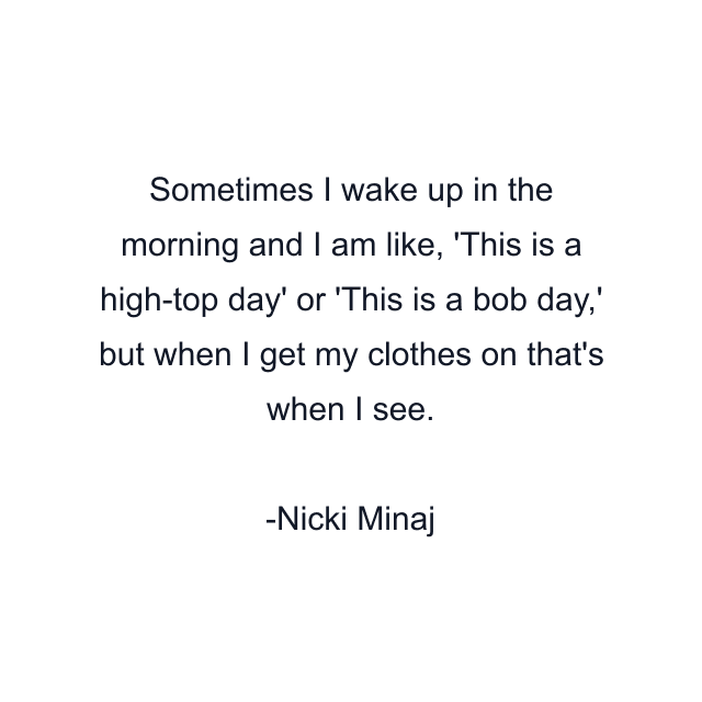 Sometimes I wake up in the morning and I am like, 'This is a high-top day' or 'This is a bob day,' but when I get my clothes on that's when I see.