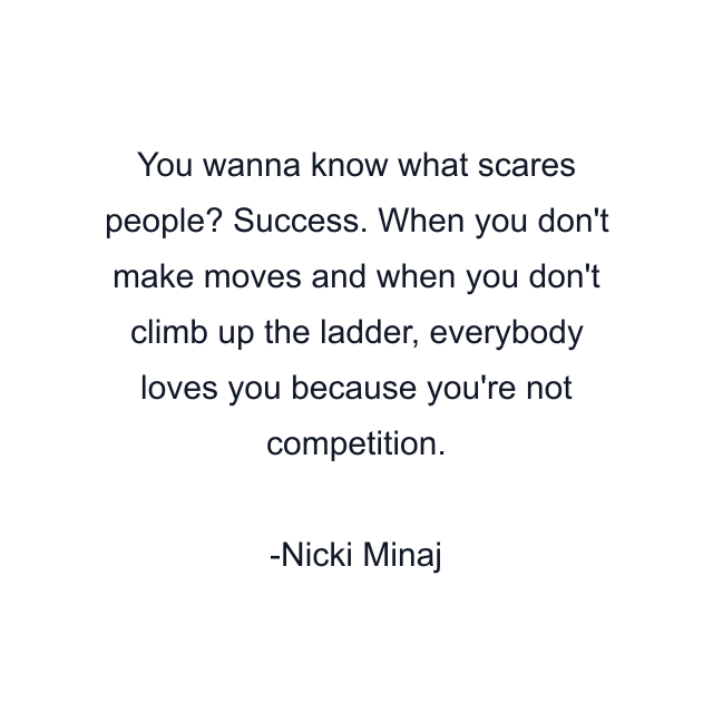 You wanna know what scares people? Success. When you don't make moves and when you don't climb up the ladder, everybody loves you because you're not competition.