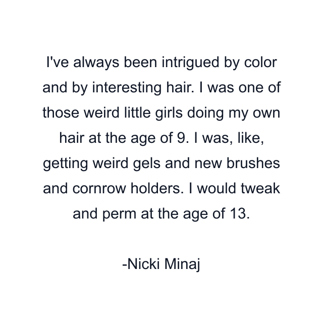 I've always been intrigued by color and by interesting hair. I was one of those weird little girls doing my own hair at the age of 9. I was, like, getting weird gels and new brushes and cornrow holders. I would tweak and perm at the age of 13.