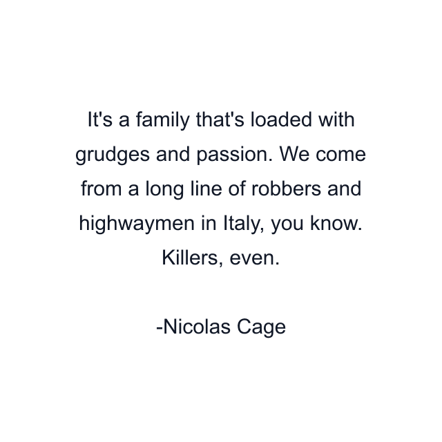 It's a family that's loaded with grudges and passion. We come from a long line of robbers and highwaymen in Italy, you know. Killers, even.