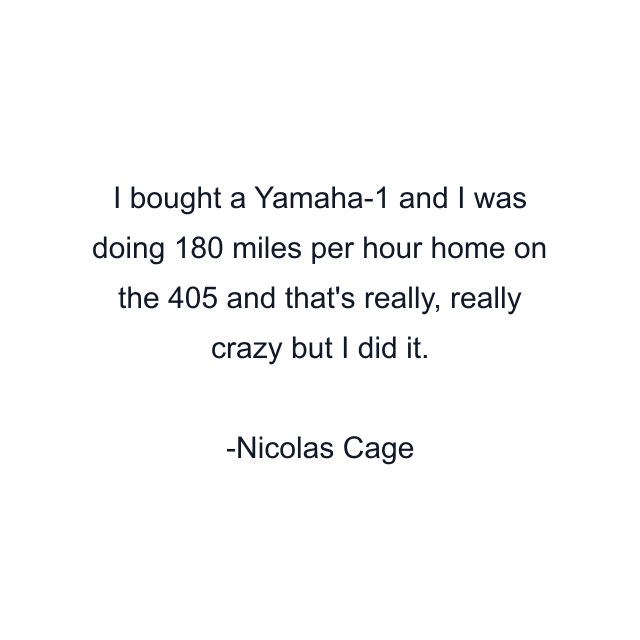 I bought a Yamaha-1 and I was doing 180 miles per hour home on the 405 and that's really, really crazy but I did it.