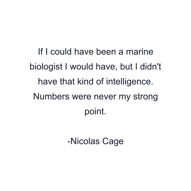 If I could have been a marine biologist I would have, but I didn't have that kind of intelligence. Numbers were never my strong point.