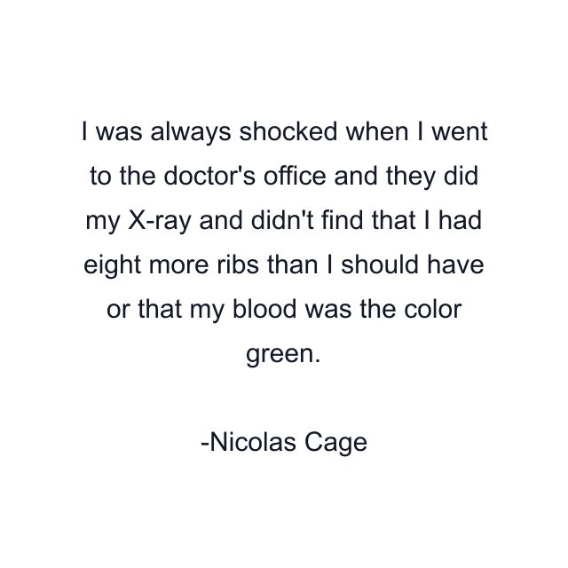 I was always shocked when I went to the doctor's office and they did my X-ray and didn't find that I had eight more ribs than I should have or that my blood was the color green.