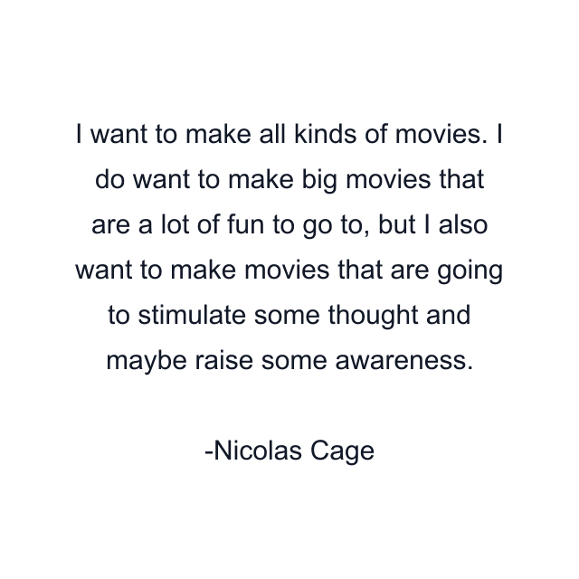 I want to make all kinds of movies. I do want to make big movies that are a lot of fun to go to, but I also want to make movies that are going to stimulate some thought and maybe raise some awareness.