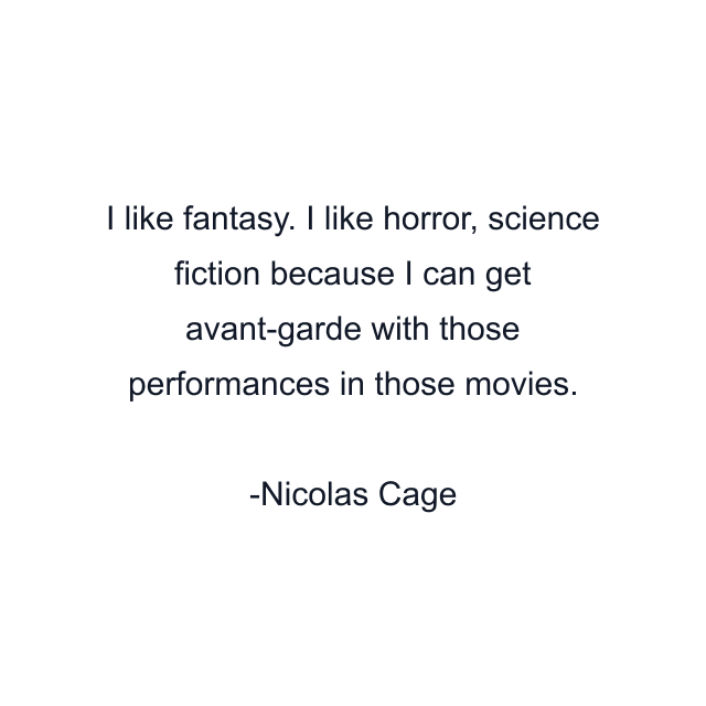 I like fantasy. I like horror, science fiction because I can get avant-garde with those performances in those movies.